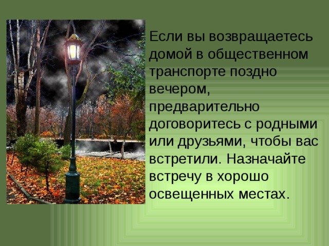 Если вы возвращаетесь домой в общественном транспорте поздно вечером, предварительно договоритесь с родными или друзьями, чтобы вас встретили. Назначайте встречу в хорошо освещенных местах.