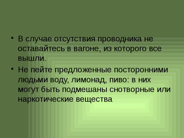 В случае отсутствия проводника не оставайтесь в вагоне, из которого все вышли. Не пейте предложенные посторонними людьми воду, лимонад, пиво: в них могут быть подмешаны снотворные или наркотические вещества