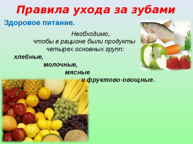 Правила ухода за зубами  Здоровое питание.  Необходимо, чтобы в рационе были продукты четырех основных групп:  хлебные,  молочные,  мясные  и фруктово-овощные .