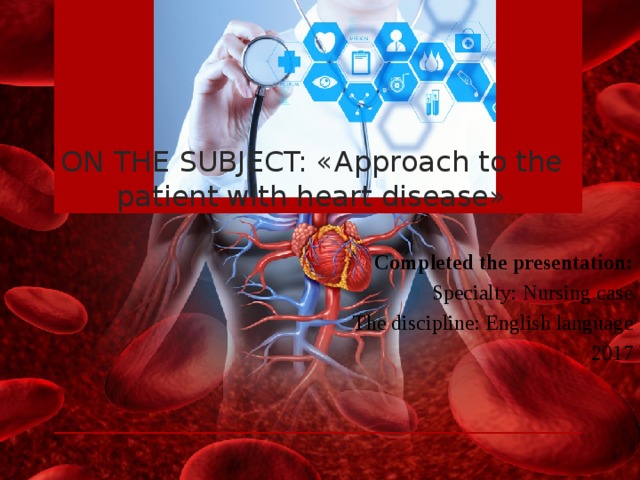 ON THE SUBJECT: «Approach to the patient with heart disease» Completed the presentation: Specialty: Nursing case The discipline: English language 2017