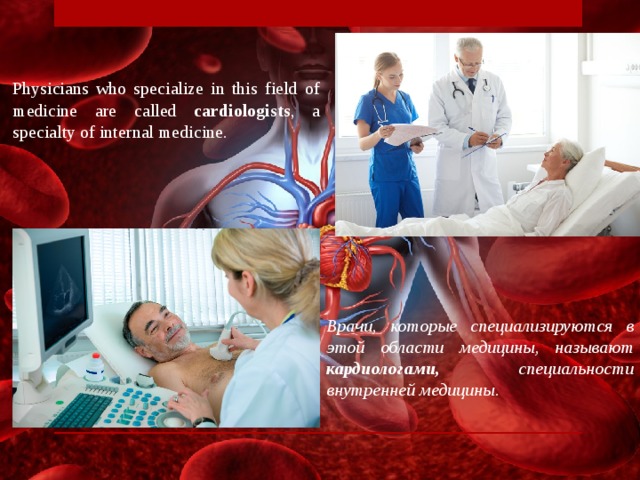 Physicians who specialize in this field of medicine are called cardiologists , a specialty of internal medicine. Врачи, которые специализируются в этой области медицины, называют кардиологами, специальности внутренней медицины.