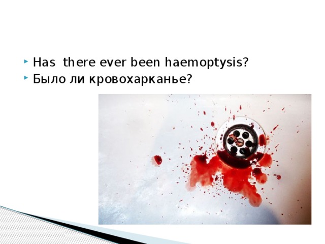 Has there ever been haemoptysis? Было ли кровохарканье?