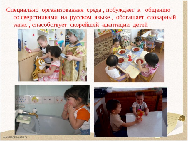 Специально организованная среда , побуждает к общению со сверстниками на русском языке , обогащает словарный запас , спасобствует скорейшей адаптации детей .