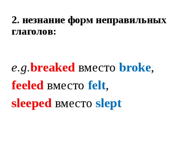 2.  незнание форм неправильных глаголов:    e.g. breaked вместо broke , feeled вместо felt , sleeped вместо slept