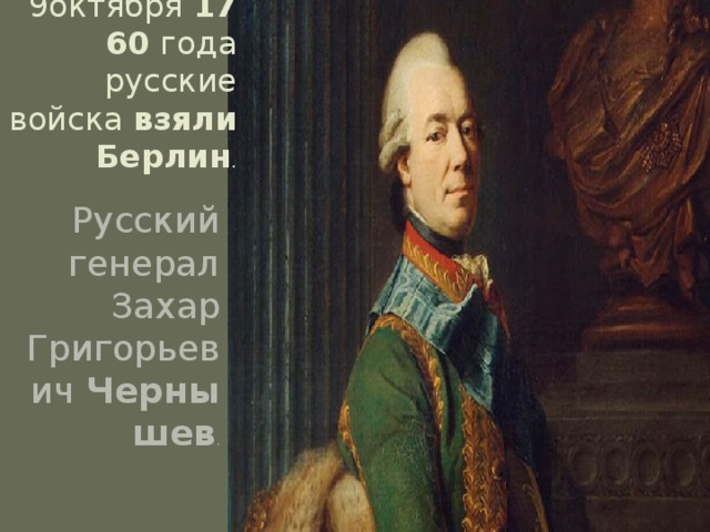 9октября  1760  года русские войска  взяли  Берлин . Русский генерал Захар Григорьевич  Чернышев .