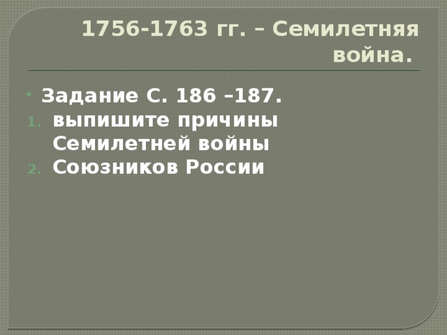 1756-1763 гг. – Семилетняя война. Задание С. 186 –187. выпишите причины Семилетней войны Союзников России