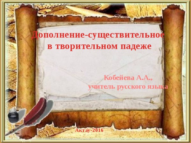 Дополнение-существительное в творительном падеже Кобейева А.А., учитель русского языка Актау-2016