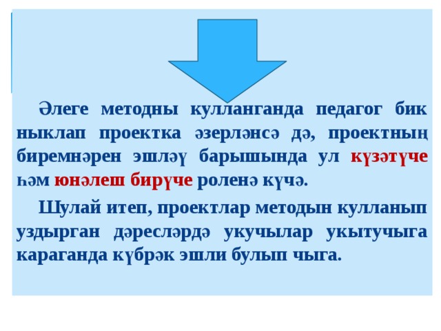 Әлеге методны кулланганда педагог бик ныклап проектка әзерләнсә дә, проектның биремнәрен эшләү барышында ул күзәтүче һәм юнәлеш бирүче роленә күчә.   Шулай итеп, проектлар методын кулланып уздырган дәресләрдә укучылар укытучыга караганда күбрәк эшли булып чыга.