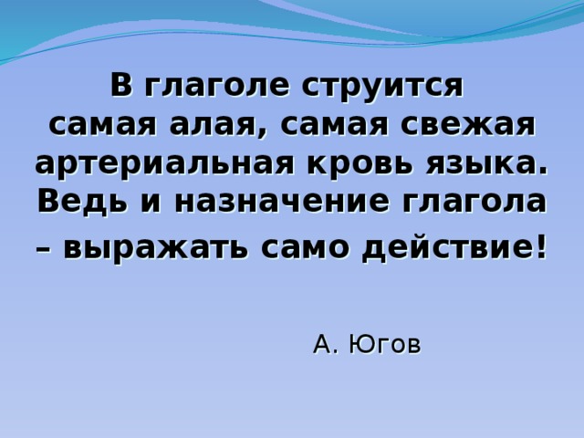 В глаголе струится  самая алая, самая свежая артериальная кровь языка. Ведь и назначение глагола – выражать само действие!    А. Югов