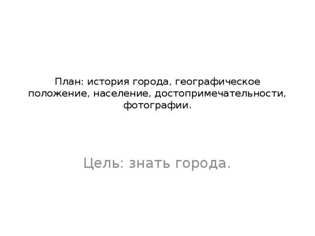 План: история города, географическое положение, население, достопримечательности, фотографии.   Цель: знать города.