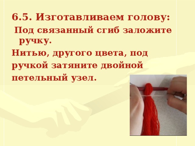 6.5. Изготавливаем голову:  Под связанный сгиб заложите ручку. Нитью, другого цвета, под ручкой затяните двойной петельный узел.