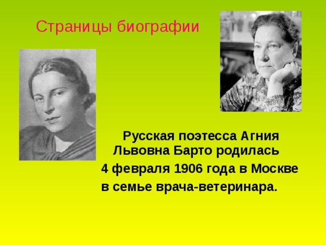 Страницы биографии    Русская поэтесса Агния Львовна Барто родилась 4 февраля 1906 года в Москве в семье врача-ветеринара.