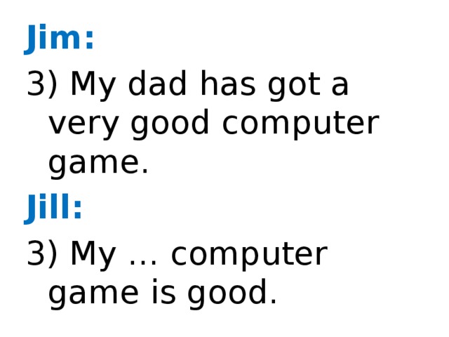 Jim: 3) My dad has got a very good computer game. Jill: 3) My … computer game is good.