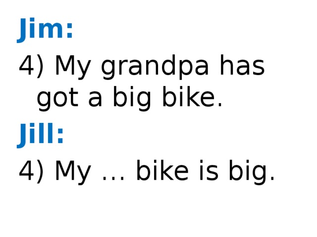 Jim: 4) My grandpa has got a big bike. Jill: 4) My … bike is big.