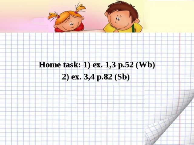 Home task: 1) ex. 1,3 p.52 (Wb) 2) ex. 3,4 p.82 (Sb)