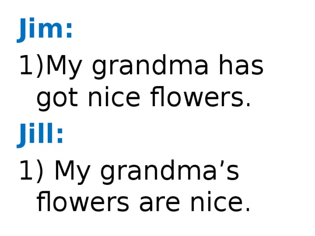 Jim: My grandma has got nice flowers. Jill: 1) My grandma’s flowers are nice.