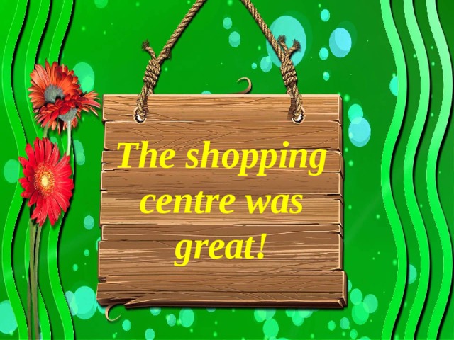 The shopping centre was great!