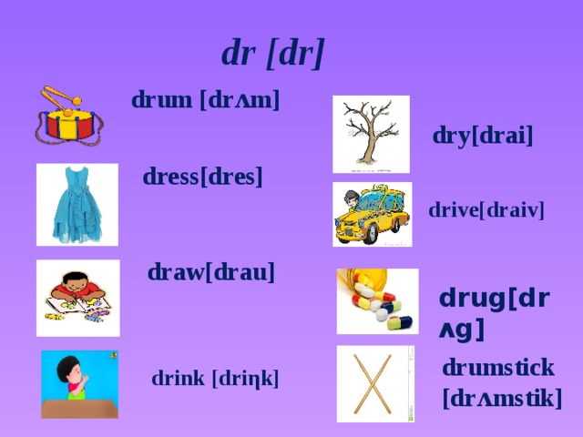 dr [dr]  drum [drʌm]  dry[drai] dress[dres]   drive[draiv]  draw[drau]    drug[drʌg]  drumstick [drʌmstik] drink [driηk]