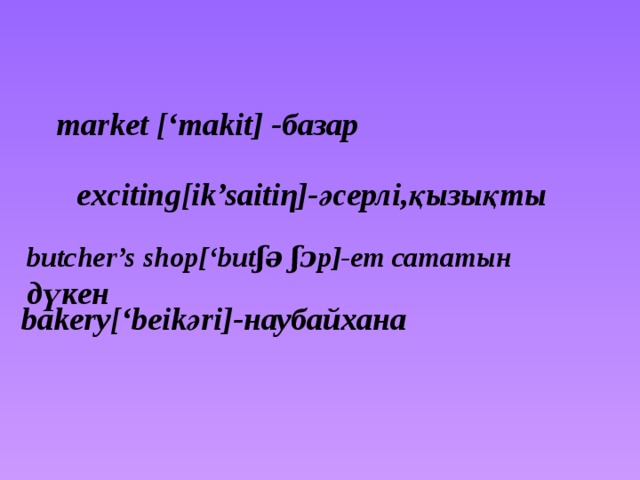 market [‘makit] -базар exciting[ik’saitiη]-әсерлі,қызықты butcher’s shop[‘butʃә ʃᴐp]-ет сататын дүкен bakery[‘beikәri]-наубайхана
