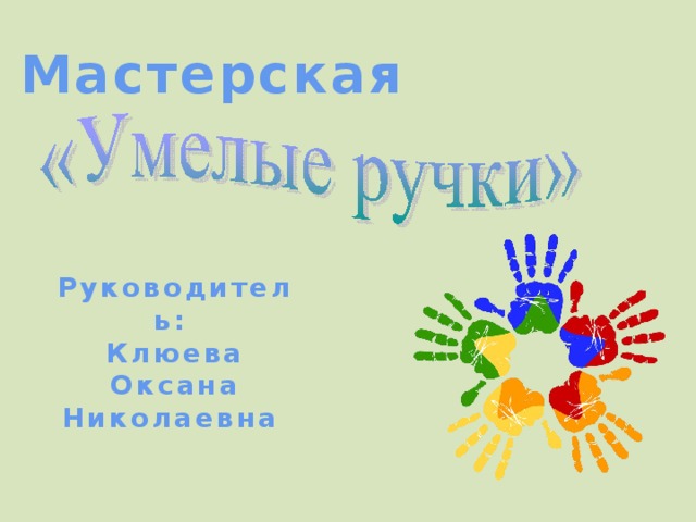 Мастерская Руководитель: Клюева Оксана Николаевна Здравствуйте, уважаемые коллеги. Меня зовут КОН. Я учитель начальных классов. Я представляю работу в мастерской «Умелые ручки», которая была создана в сентябре 2016 года. В мастерской «Умелые ручки» занимаются 2 группы по 15 человек в каждой.