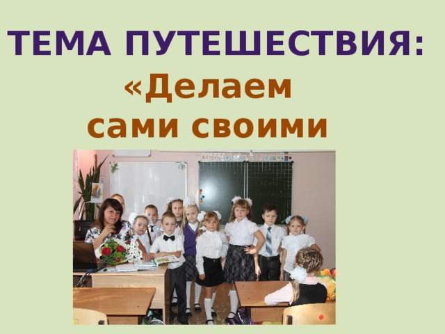 Тема путешествия: «Делаем сами своими руками» В своей работе я использую технологию Сократические странствия. Проанализировав карты интересов учащихся, мы решили назвать наше путешествие «Делаем сами своими руками».