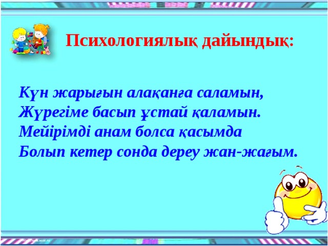 Психологиялық дайындық:   Күн жарығын алақанға саламын,  Жүрегіме басып ұстай қаламын.  Мейірімді анам болса қасымда  Болып кетер сонда дереу жан-жағым.