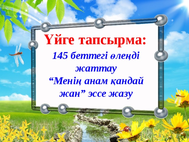 Үйге тапсырма: 145 беттегі өлеңді жаттау “ Менің анам қандай жан” эссе жазу