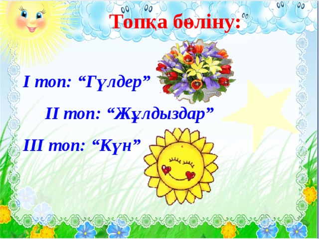 Топқа бөліну: І топ: “Гүлдер”  ІІ топ: “Жұлдыздар” ІІІ топ: “Күн”