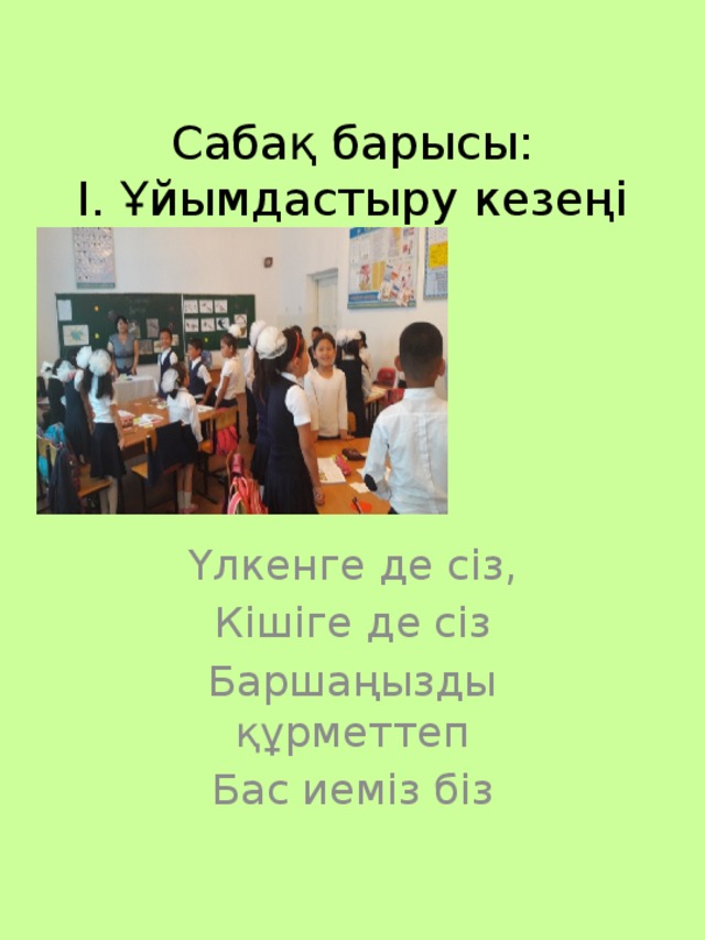 Сабақ барысы:  І. Ұйымдастыру кезеңі Үлкенге де сіз, Кішіге де сіз Баршаңызды құрметтеп Бас иеміз біз