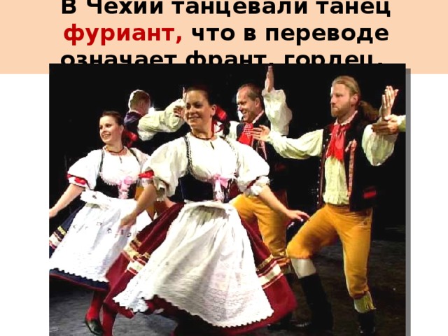 В Чехии танцевали танец фуриант, что в переводе означает франт, гордец.