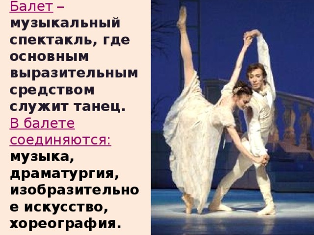 Балет  – музыкальный спектакль, где основным выразительным средством служит танец. В балете соединяются: музыка, драматургия, изобразительное искусство, хореография.
