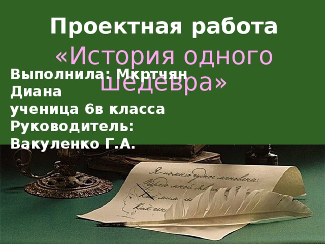 Проектная работа «История одного шедевра» Выполнила: Мкртчян Диана ученица 6в класса Руководитель: Вакуленко Г.А.