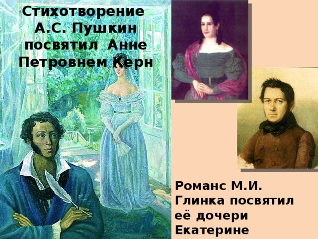 Стихотворение А.С. Пушкин посвятил  Анне Петровнем Керн Романс М.И. Глинка посвятил её дочери Екатерине Ермолаевне Керн