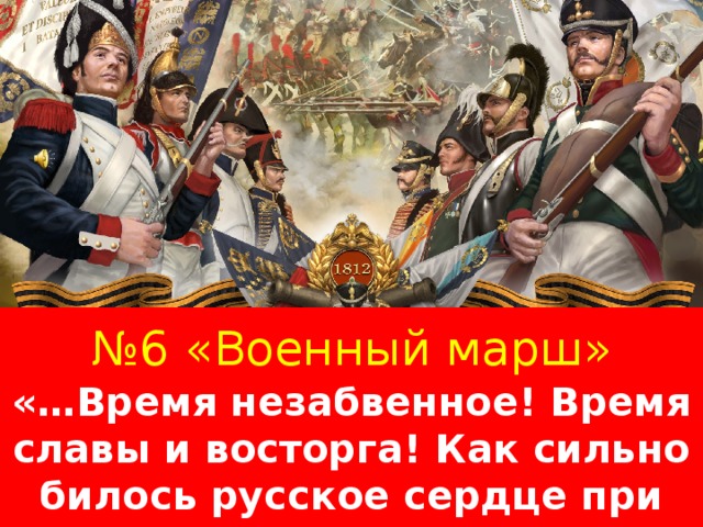 № 6 «Военный марш» «…Время незабвенное! Время славы и восторга! Как сильно билось русское сердце при слове отечество!»