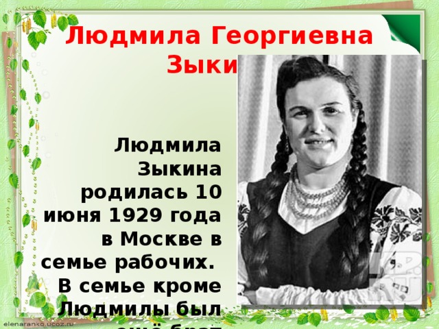 Людмила Георгиевна Зыкина Людмила Зыкина родилась 10 июня 1929 года в Москве в семье рабочих. В семье кроме Людмилы был ещё брат Александр.