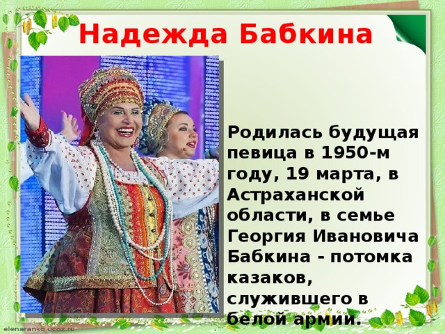 Надежда Бабкина Родилась будущая певица в 1950-м году, 19 марта, в Астраханской области, в семье Георгия Ивановича Бабкина - потомка казаков, служившего в белой армии.