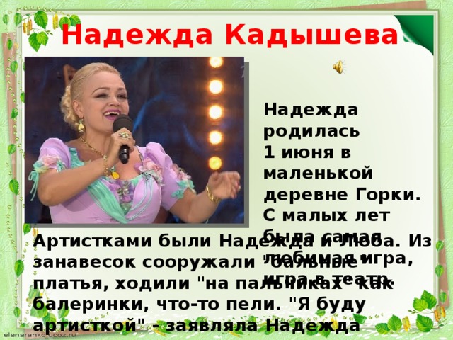Надежда Кадышева Надежда родилась 1 июня в маленькой деревне Горки. С малых лет была самая любимая игра, игра в театр.     Артистками были Надежда и Люба. Из занавесок сооружали 
