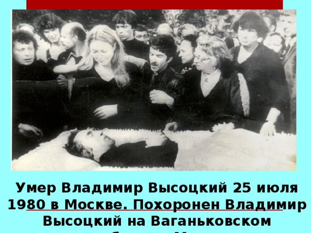 Умер Владимир Высоцкий 25 июля 1980 в Москве. Похоронен Владимир Высоцкий на Ваганьковском кладбище в Москве.