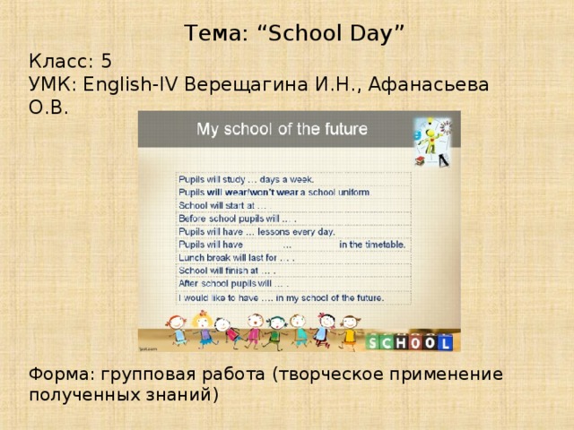 Тема: “School Day” Класс: 5 УМК: English-IV Верещагина И.Н., Афанасьева О.В. Форма: групповая работа (творческое применение полученных знаний)