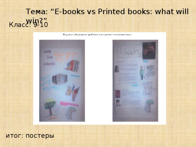 Тема: “E-books vs Printed books: what will win?” Класс: 9-10 итог: постеры