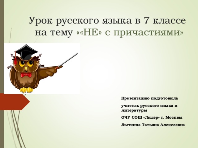 Урок русского языка в 7 классе  на тему ««НЕ» с причастиями» Презентацию подготовила учитель русского языка и литературы ОЧУ СОШ «Лидер» г. Москвы Лыткина Татьяна Алексеевна