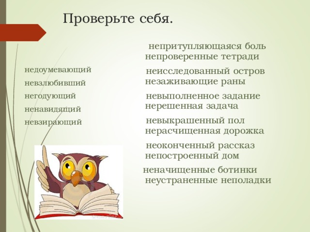 Проверьте себя.  непритупляющаяся боль непроверенные тетради  неисследованный остров незаживающие раны  невыполненное задание нерешенная задача  невыкрашенный пол нерасчищенная дорожка  неоконченный рассказ непостроенный дом  неначищенные ботинки неустраненные неполадки недоумевающий невзлюбивший негодующий ненавидящий невзирающий