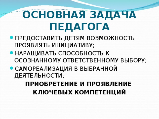 ОСНОВНАЯ ЗАДАЧА ПЕДАГОГА ПРЕДОСТАВИТЬ ДЕТЯМ ВОЗМОЖНОСТЬ ПРОЯВЛЯТЬ ИНИЦИАТИВУ; НАРАЩИВАТЬ СПОСОБНОСТЬ К ОСОЗНАННОМУ ОТВЕТСТВЕННОМУ ВЫБОРУ; САМОРЕАЛИЗАЦИЯ В ВЫБРАННОЙ ДЕЯТЕЛЬНОСТИ; ПРИОБРЕТЕНИЕ И ПРОЯВЛЕНИЕ КЛЮЧЕВЫХ КОМПЕТЕНЦИЙ