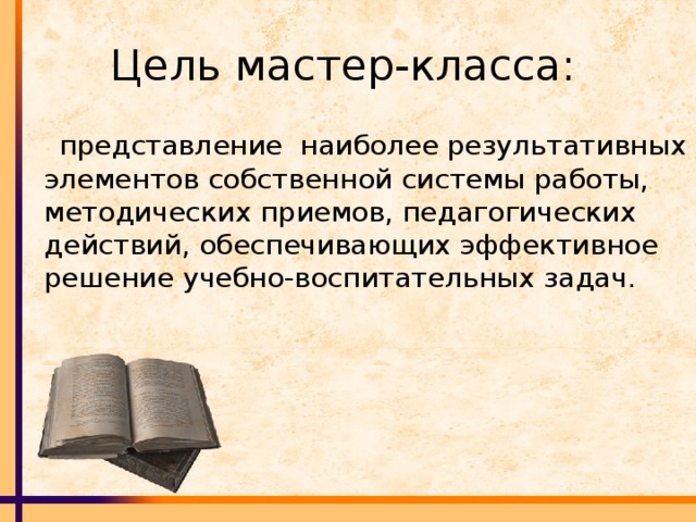 Цель мастер-класса:  представление наиболее результативных элементов собственной системы работы,  методических приемов, педагогических действий, обеспечивающих эффективное решение учебно-воспитательных задач.