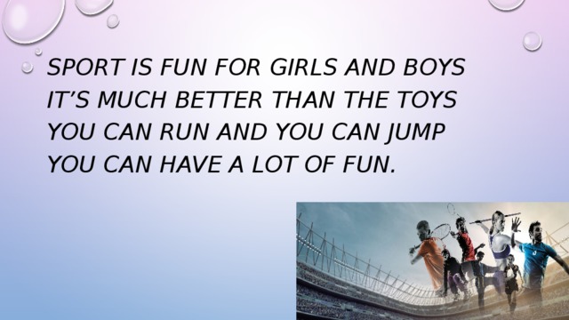 Sport is fun for girls and boys It’s much better than the toys You can run and you can jump You can have a lot of fun.