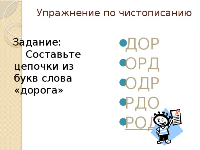   Упражнение по чистописанию   ДОР ОРД ОДР   РДО РОД Задание:  Составьте цепочки из букв слова «дорога»