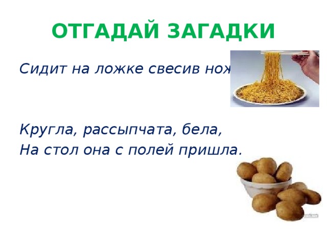 ОТГАДАЙ ЗАГАДКИ Сидит на ложке свесив ножки.   Кругла, рассыпчата, бела, На стол она с полей пришла.