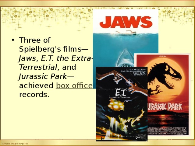 Three of Spielberg's films— Jaws , E.T. the Extra-Terrestrial , and Jurassic Park —achieved box office