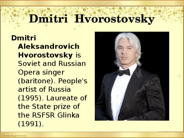 Dmitri Hvorostovsky Dmitri Aleksandrovich Hvorostovsky is Soviet and Russian Opera singer (baritone). People's artist of Russia (1995). Laureate of the State prize of the RSFSR Glinka (1991).