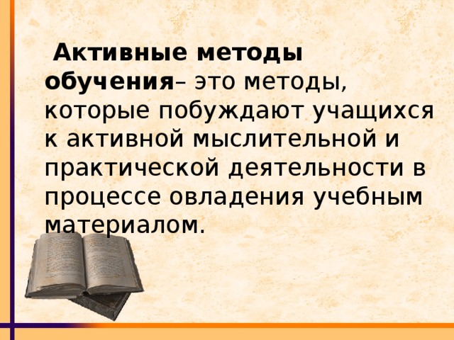 Активные методы обучения – это методы, которые побуждают учащихся к активной мыслительной и практической деятельности в процессе овладения учебным материалом.